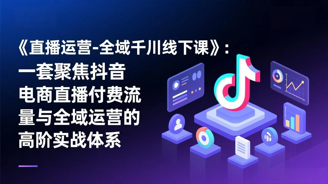 【精】直播运营-全域千川线下课，一套聚焦抖音电商直播付费流量与全域运营的高阶实战体系
