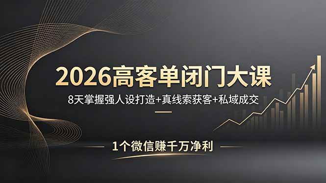 【精】2026高客单闭门大课，8 天掌握强人设打造 + 真线索获客 + 私域成交，1 个微信赚千万净利
