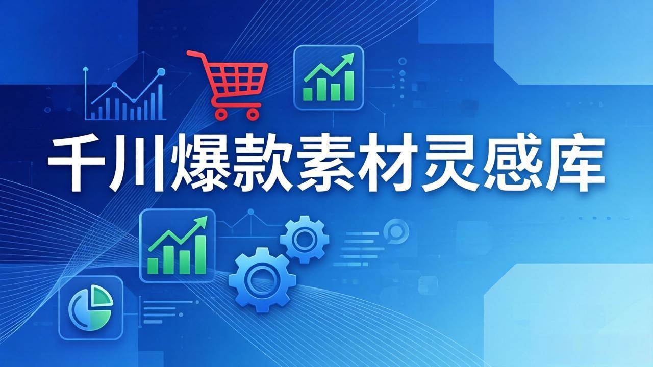【精】千川爆款素材灵感库：16种产品属性+10种素材类型+三大主题句式，像查字典一样找灵感