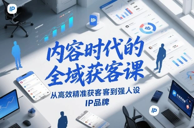 【精】内容时代的全域获客课，从高效精准获客到强人设IP品牌