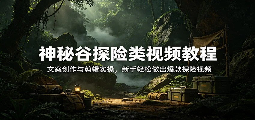 【精】神秘谷探险类视频教程：文案创作与剪辑实操，新手轻松做出爆款探险视频