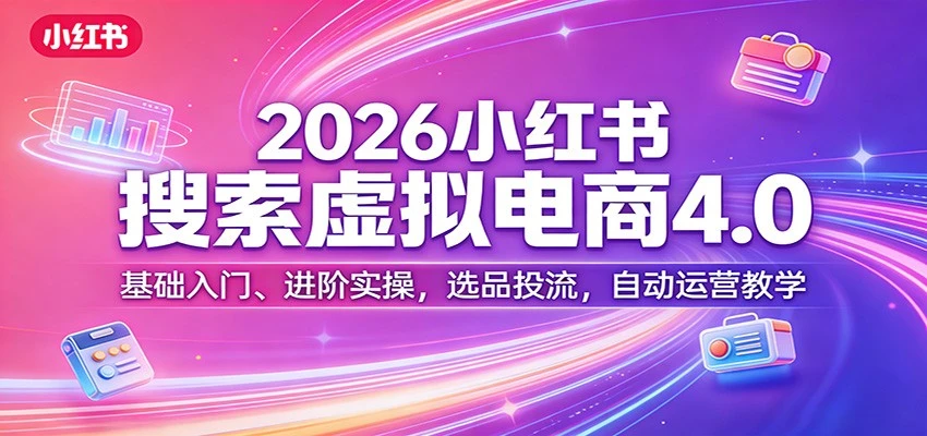 【精】更绪2026小红书搜索虚拟电商4.0:基础入门、进阶实操,选品投流,自动运营教学(完整版)