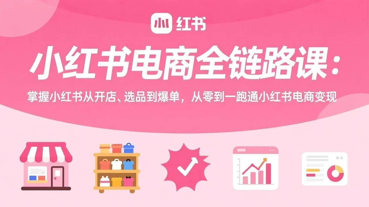 【精】小红书电商全链路课:掌握小红书从开店、选品到爆单,从零到一跑通小红书电商变现